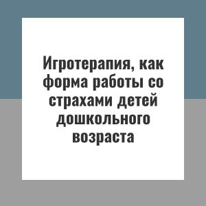 Игротерапия, как форма работы со страхами детей дошкольного возраста